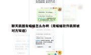 聊天截图有蝙蝠怎么办啊（用蝙蝠软件截屏被对方知道）
