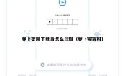 萝卜密聊下载后怎么注册（萝卜蜜百科）