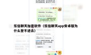 乐信聊天加密软件（乐信聊天app安卓版为什么登不进去）