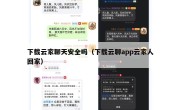 下载云家聊天安全吗（下载云聊app云家人回家）