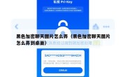 黑色加密聊天图片怎么弄（黑色加密聊天图片怎么弄到桌面）