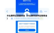 什么聊天记录最安全（什么聊天软件比较安全）
