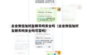 企业微信加好友聊天吗安全吗（企业微信加好友聊天吗安全吗可靠吗）