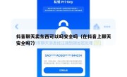 抖音聊天卖东西可以吗安全吗（在抖音上聊天安全吗?）