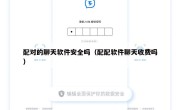 配对的聊天软件安全吗（配配软件聊天收费吗）