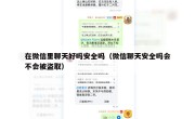 在微信里聊天好吗安全吗（微信聊天安全吗会不会被盗取）