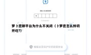 萝卜密聊平台为什么不关闭（卜萝密怎么样切开吃?）