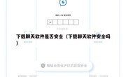 下载聊天软件是否安全（下载聊天软件安全吗）