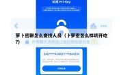 萝卜密聊怎么查找人员（卜萝密怎么样切开吃?）