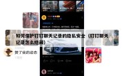 如何保护钉钉聊天记录的隐私安全（钉钉聊天记录怎么隐藏）