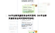 kk平台聊天兼职安全吗可靠吗（kk平台聊天兼职安全吗可靠吗可信吗）