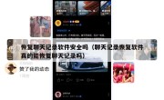 恢复聊天记录软件安全吗（聊天记录恢复软件真的能恢复聊天记录吗）
