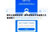 聊天儿视频安全吗（聊天视频会不会被第三方看到吗?）