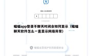 蝙蝠app登录不聊天时间会如何显示（蝙蝠聊天软件怎么一直显示网络异常）