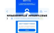 如何加密保存聊天记录（如何给聊天记录加密）