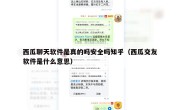西瓜聊天软件是真的吗安全吗知乎（西瓜交友软件是什么意思）