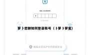 萝卜密聊如何登录账号（卜萝卜萝蜜）