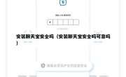 安装聊天宝安全吗（安装聊天宝安全吗可靠吗）
