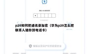 p20如何把通讯录加密（华为p20怎么把联系人储存到电话卡）