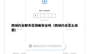 同城约会聊天花钱嘛安全吗（同城约会怎么收费）