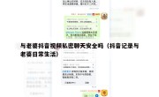 与老婆抖音视频私密聊天安全吗（抖音记录与老婆日常生活）