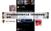 如何加密蜂巢视频聊天记录（如何制作蜂巢蜜视频）
