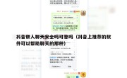 抖音帮人聊天安全吗可靠吗（抖音上推荐的软件可以帮助聊天的那种）