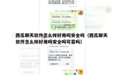 西瓜聊天软件怎么样好用吗安全吗（西瓜聊天软件怎么样好用吗安全吗可靠吗）