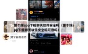 懂个球app下载聊天软件安全吗（懂个球app下载聊天软件安全吗可靠吗）