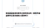 微信被盗能查出聊天记录吗安全吗（微信号被盗聊天记录会被别人看到吗?）