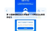 萝卜密聊权限怎么打开储存（卜萝密怎么样切开吃?）