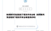 微博聊天发送链接下载软件安全嘛（微博聊天发送链接下载软件安全嘛是真的吗）