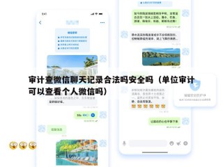 审计查微信聊天记录合法吗安全吗（单位审计可以查看个人微信吗）