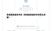 高级加密通讯手机（高级加密通讯手机怎么设置）