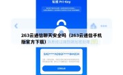 263云通信聊天安全吗（263云通信手机版官方下载）
