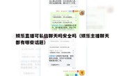 娱乐直播可私信聊天吗安全吗（娱乐主播聊天都有哪些话题）