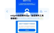 enigma加密聊天app（加密聊天工具有哪些）